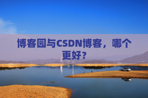 博客园与CSDN博客,哪个更好? 博客园与CSDN博客,哪个更好?